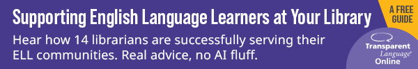 Ad for Transparent Languages. Supporting English Language Learners at Your Library. Hear how 14 librarians are successfully serving their ELL communities. Real advice, no AI fluff. A Free Guide. Transparent Languages Online